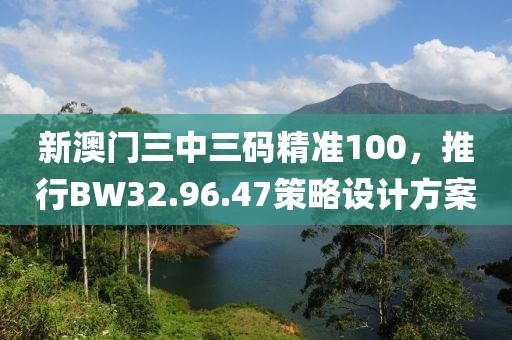 新澳门三中三码精准100，推行BW32.96.47策略设计方案