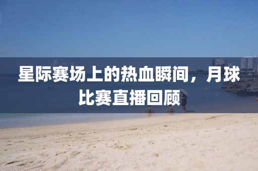 星际赛场上的热血瞬间，月球比赛直播回顾