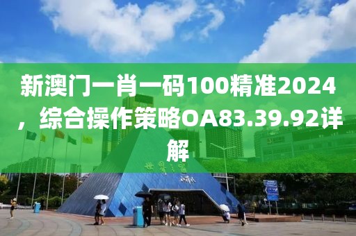 新澳门一肖一码100精准2024，综合操作策略OA83.39.92详解