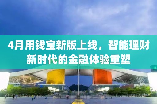 4月用钱宝新版上线，智能理财新时代的金融体验重塑