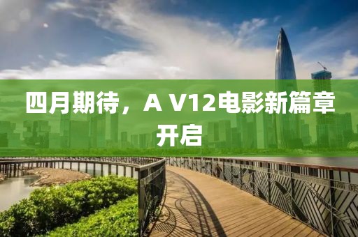 四月期待，A V12电影新篇章开启