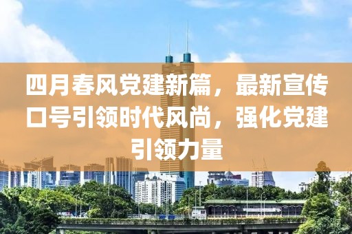 四月春风党建新篇，最新宣传口号引领时代风尚，强化党建引领力量