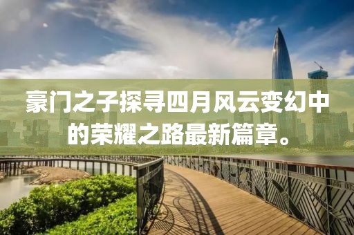 豪门之子探寻四月风云变幻中的荣耀之路最新篇章。