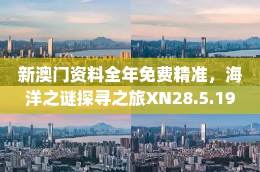 新澳门资料全年免费精准，海洋之谜探寻之旅XN28.5.19