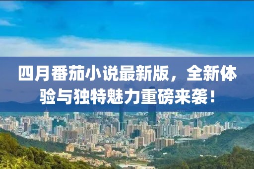 四月番茄小说最新版，全新体验与独特魅力重磅来袭！
