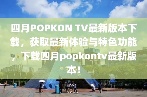 四月POPKON TV最新版本下载，获取最新体验与特色功能，下载四月popkontv最新版本！