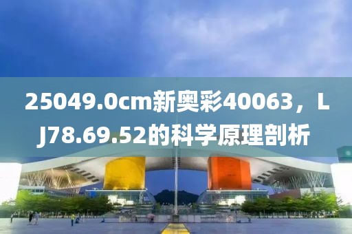 25049.0cm新奥彩40063，LJ78.69.52的科学原理剖析