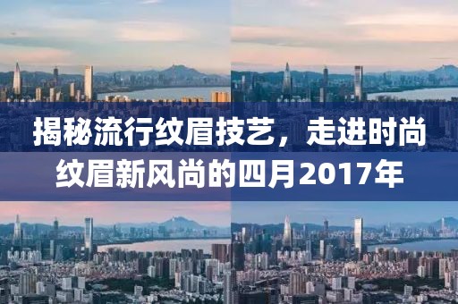 揭秘流行纹眉技艺，走进时尚纹眉新风尚的四月2017年