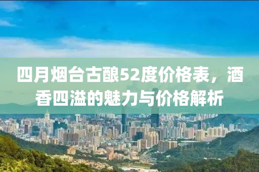 四月烟台古酿52度价格表，酒香四溢的魅力与价格解析