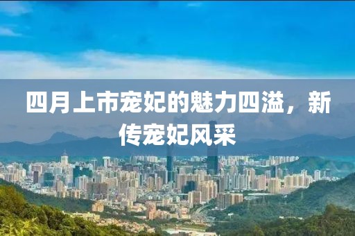 四月上市宠妃的魅力四溢，新传宠妃风采