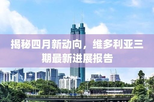揭秘四月新动向，维多利亚三期最新进展报告