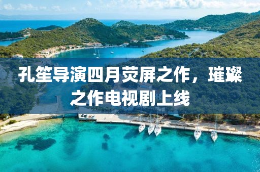 孔笙导演四月荧屏之作，璀璨之作电视剧上线