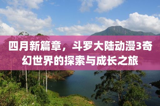 四月新篇章，斗罗大陆动漫3奇幻世界的探索与成长之旅