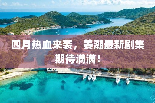 四月热血来袭，姜潮最新剧集期待满满！