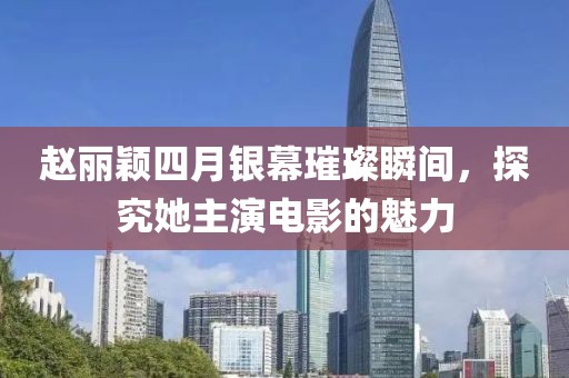 赵丽颖四月银幕璀璨瞬间，探究她主演电影的魅力