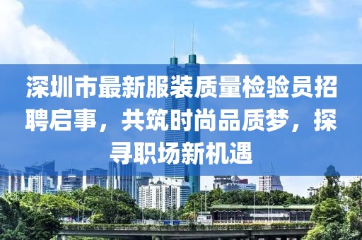 深圳市最新服装质量检验员招聘启事，共筑时尚品质梦，探寻职场新机遇