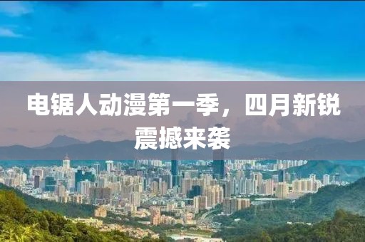 电锯人动漫第一季，四月新锐震撼来袭