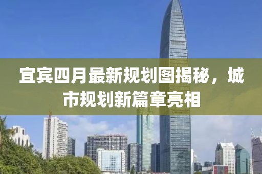 宜宾四月最新规划图揭秘，城市规划新篇章亮相