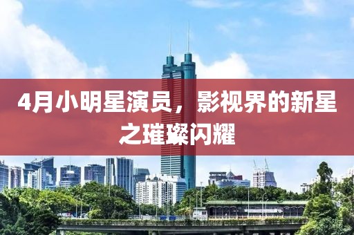 4月小明星演员，影视界的新星之璀璨闪耀