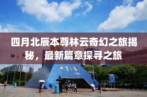 四月北辰本尊林云奇幻之旅揭秘，最新篇章探寻之旅
