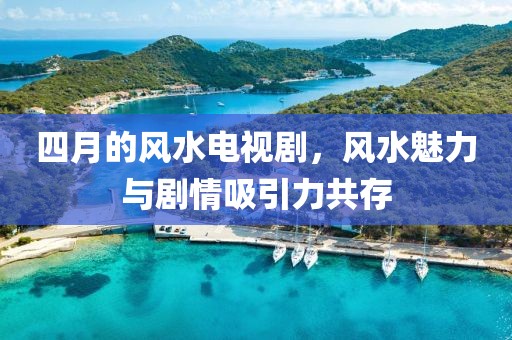 四月的风水电视剧，风水魅力与剧情吸引力共存