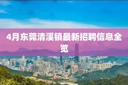 4月东莞清溪镇最新招聘信息全览