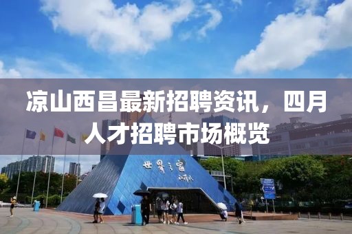 凉山西昌最新招聘资讯，四月人才招聘市场概览