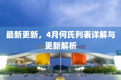 最新更新，4月何氏列表详解与更新解析