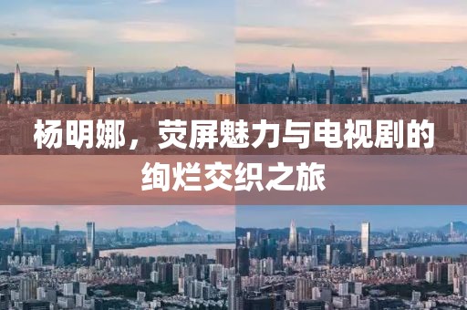杨明娜，荧屏魅力与电视剧的绚烂交织之旅