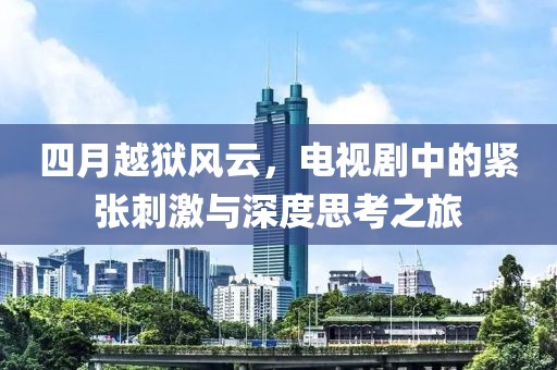 四月越狱风云，电视剧中的紧张刺激与深度思考之旅