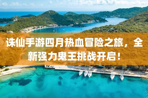 诛仙手游四月热血冒险之旅，全新强力鬼王挑战开启！