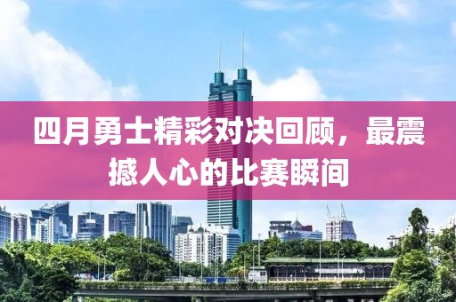 四月勇士精彩对决回顾，最震撼人心的比赛瞬间