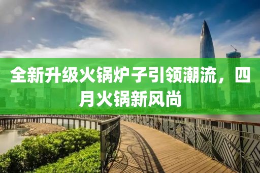 全新升级火锅炉子引领潮流，四月火锅新风尚