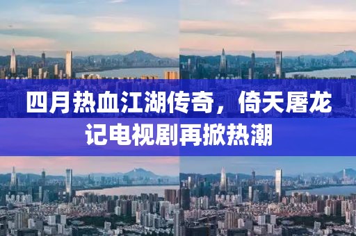 四月热血江湖传奇，倚天屠龙记电视剧再掀热潮