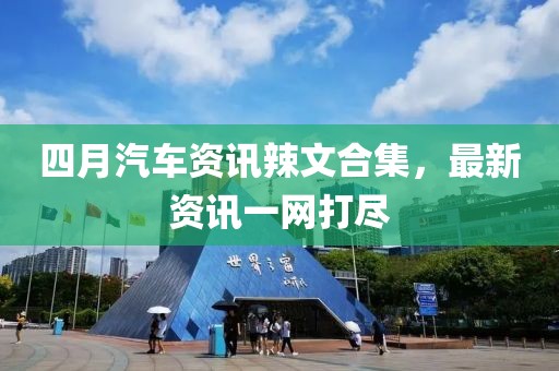 四月汽车资讯辣文合集，最新资讯一网打尽