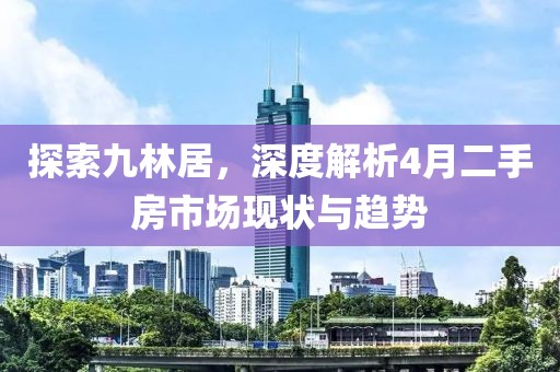 探索九林居，深度解析4月二手房市场现状与趋势