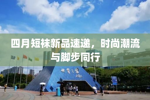 四月短袜新品速递，时尚潮流与脚步同行