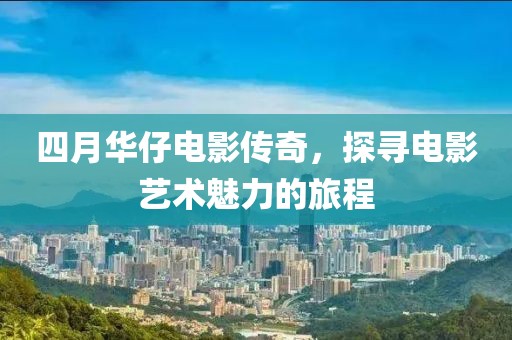 四月华仔电影传奇，探寻电影艺术魅力的旅程