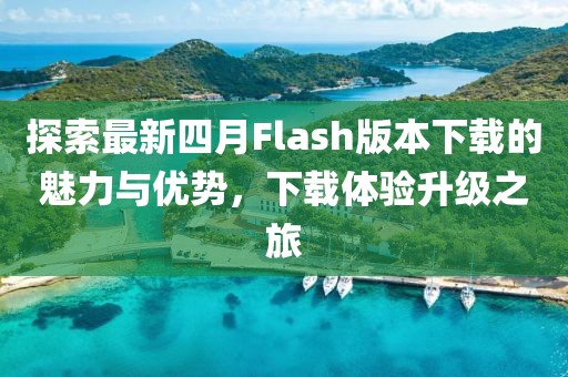 探索最新四月Flash版本下载的魅力与优势，下载体验升级之旅