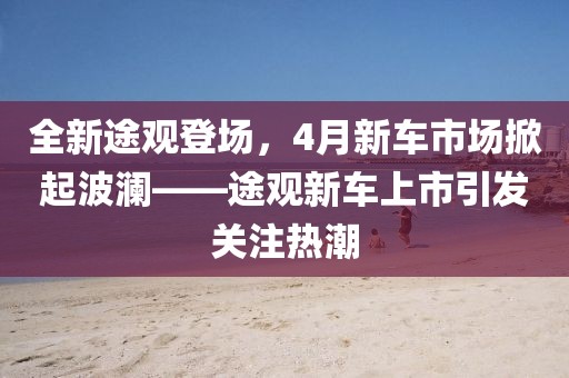 全新途观登场，4月新车市场掀起波澜——途观新车上市引发关注热潮
