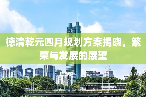 德清乾元四月规划方案揭晓，繁荣与发展的展望
