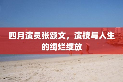 四月演员张颂文，演技与人生的绚烂绽放