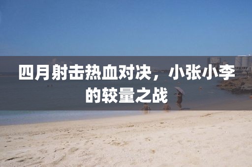 四月射击热血对决，小张小李的较量之战