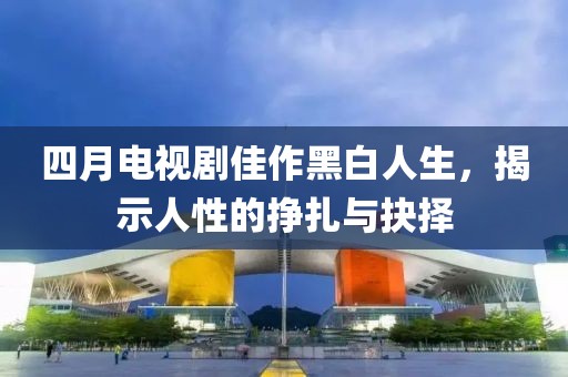 四月电视剧佳作黑白人生，揭示人性的挣扎与抉择