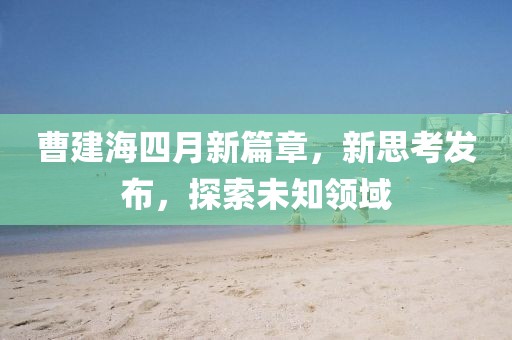 曹建海四月新篇章，新思考发布，探索未知领域