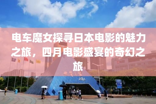 电车魔女探寻日本电影的魅力之旅，四月电影盛宴的奇幻之旅