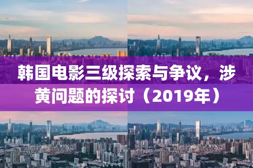韩国电影三级探索与争议，涉黄问题的探讨（2019年）