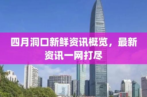 四月洞口新鲜资讯概览，最新资讯一网打尽
