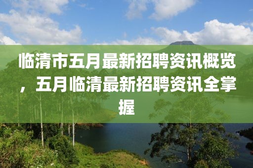 临清市五月最新招聘资讯概览，五月临清最新招聘资讯全掌握