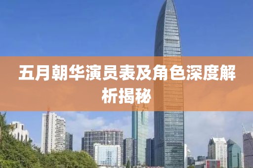 五月朝华演员表及角色深度解析揭秘